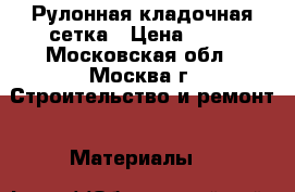 Рулонная кладочная сетка › Цена ­ 51 - Московская обл., Москва г. Строительство и ремонт » Материалы   